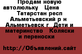 Продам новую автолюльку › Цена ­ 1 500 - Татарстан респ., Альметьевский р-н, Альметьевск г. Дети и материнство » Коляски и переноски   